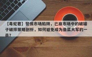 【毒蛇君】警惕市场陷阱，已崩市场中的破罐子破摔策略剖析，如何避免成为韭菜大军的一员？