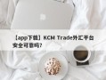 【app下载】KCM Trade外汇平台安全可靠吗？