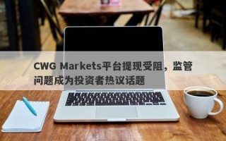 CWG Markets平台提现受阻，监管问题成为投资者热议话题