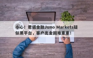 小心！君诺金融Juno Markets疑似黑平台，客户出金困难重重！