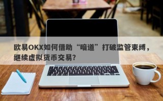 欧易OKX如何借助“暗道”打破监管束缚，继续虚拟货币交易？