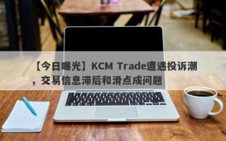 【今日曝光】KCM Trade遭遇投诉潮，交易信息滞后和滑点成问题