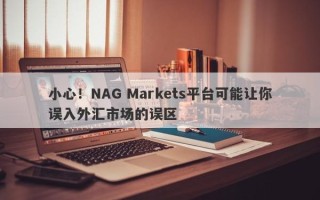 小心！NAG Markets平台可能让你误入外汇市场的误区