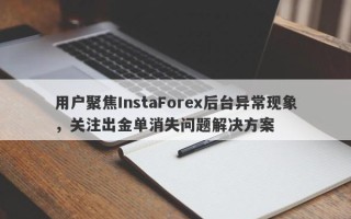 用户聚焦InstaForex后台异常现象，关注出金单消失问题解决方案