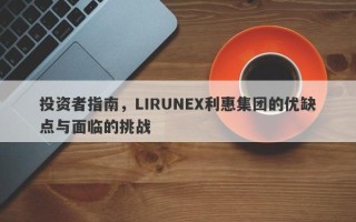 投资者指南，LIRUNEX利惠集团的优缺点与面临的挑战