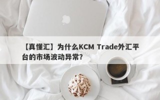 【真懂汇】为什么KCM Trade外汇平台的市场波动异常？