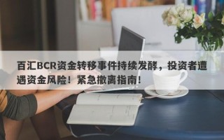 百汇BCR资金转移事件持续发酵，投资者遭遇资金风险！紧急撤离指南！