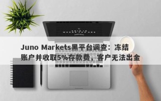 Juno Markets黑平台调查：冻结账户并收取5%存款费，客户无法出金