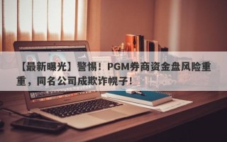 【最新曝光】警惕！PGM券商资金盘风险重重，同名公司成欺诈幌子！