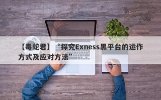 【毒蛇君】“探究Exness黑平台的运作方式及应对方法”