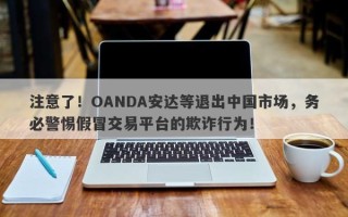 注意了！OANDA安达等退出中国市场，务必警惕假冒交易平台的欺诈行为！