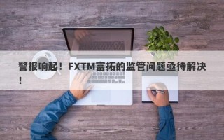 警报响起！FXTM富拓的监管问题亟待解决！