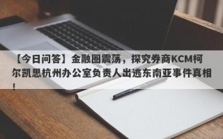 【今日问答】金融圈震荡，探究券商KCM柯尔凯思杭州办公室负责人出逃东南亚事件真相！