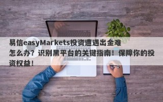 易信easyMarkets投资遭遇出金难怎么办？识别黑平台的关键指南！保障你的投资权益！