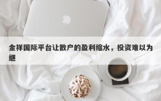 金祥国际平台让散户的盈利缩水，投资难以为继