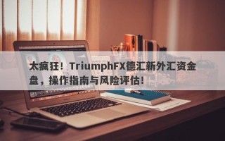 太疯狂！TriumphFX德汇新外汇资金盘，操作指南与风险评估！