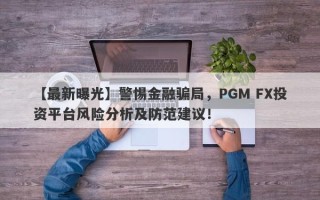 【最新曝光】警惕金融骗局，PGM FX投资平台风险分析及防范建议！