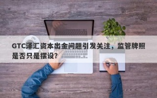 GTC泽汇资本出金问题引发关注，监管牌照是否只是摆设？