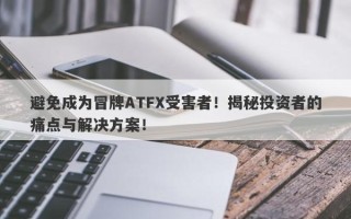 避免成为冒牌ATFX受害者！揭秘投资者的痛点与解决方案！