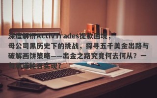 深度解析ActivTrades提款困境，母公司黑历史下的挑战，探寻五千美金出路与破解画饼策略——出金之路究竟何去何从？一句承诺能否实现？