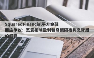 SquaredFinancial平方金融回应争议：恶意扣除盈利和高额隔夜利息背后的解释