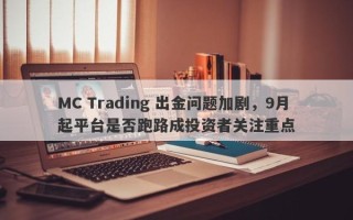 MC Trading 出金问题加剧，9月起平台是否跑路成投资者关注重点