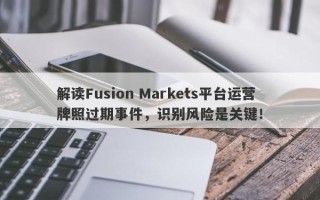 解读Fusion Markets平台运营牌照过期事件，识别风险是关键！