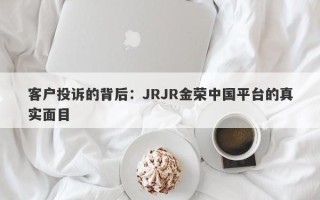 客户投诉的背后：JRJR金荣中国平台的真实面目