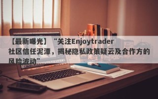 【最新曝光】“关注Enjoytrader社区信任泥潭，揭秘隐私政策疑云及合作方的风险波动”