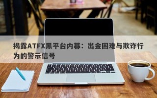 揭露ATFX黑平台内幕：出金困难与欺诈行为的警示信号