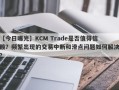 【今日曝光】KCM Trade是否值得信赖？频繁出现的交易中断和滑点问题如何解决？