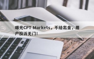 曝光CPT Markets，不给出金，用户投诉无门！