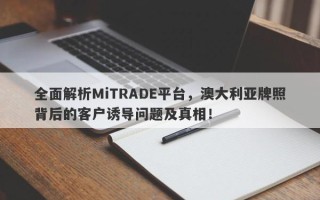 全面解析MiTRADE平台，澳大利亚牌照背后的客户诱导问题及真相！