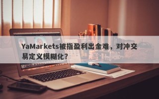 YaMarkets被指盈利出金难，对冲交易定义模糊化？