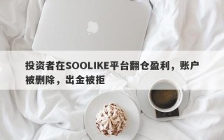 投资者在SOOLIKE平台翻仓盈利，账户被删除，出金被拒