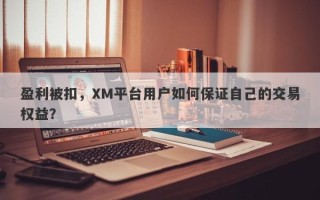 盈利被扣，XM平台用户如何保证自己的交易权益？