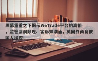 黑幕重重之下揭示WeTrade平台的真相，监管漏洞频现、客诉如潮涌，英国券商竟被国人操控！