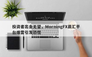 投资者出金无望，MorningFX晨汇平台爆雷引发恐慌