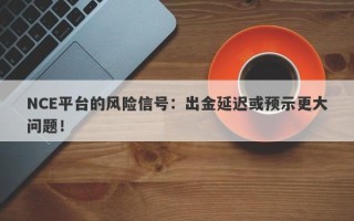 NCE平台的风险信号：出金延迟或预示更大问题！