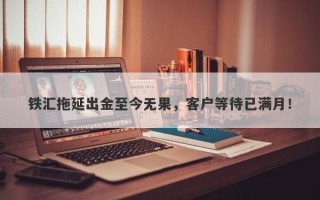 铁汇拖延出金至今无果，客户等待已满月！