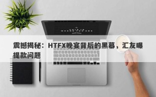 震撼揭秘：HTFX晚宴背后的黑幕，汇友曝提款问题