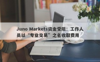 Juno Markets资金受阻：工作人员以“专业交易”之名收取费用