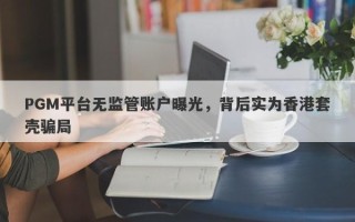 PGM平台无监管账户曝光，背后实为香港套壳骗局