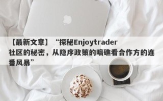 【最新文章】“探秘Enjoytrader社区的秘密，从隐序政策的暗礁看合作方的连番风暴”