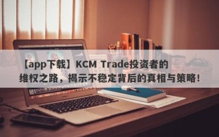 【app下载】KCM Trade投资者的维权之路，揭示不稳定背后的真相与策略！