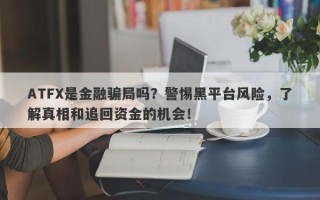 ATFX是金融骗局吗？警惕黑平台风险，了解真相和追回资金的机会！