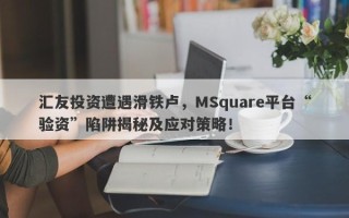 汇友投资遭遇滑铁卢，MSquare平台“验资”陷阱揭秘及应对策略！