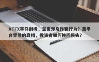 ATFX事件剖析，是否涉及诈骗行为？黑平台背后的真相，投资者如何挽回损失？