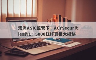 澳洲ASIC监管下，ACYSecurities的1：5000杠杆真相大揭秘