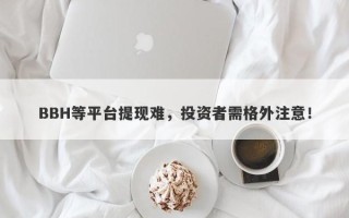 BBH等平台提现难，投资者需格外注意！